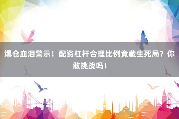 爆仓血泪警示！配资杠杆合理比例竟藏生死局？你敢挑战吗！