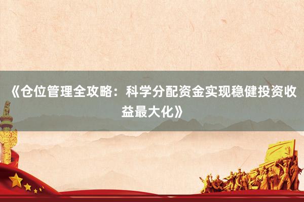 《仓位管理全攻略：科学分配资金实现稳健投资收益最大化》