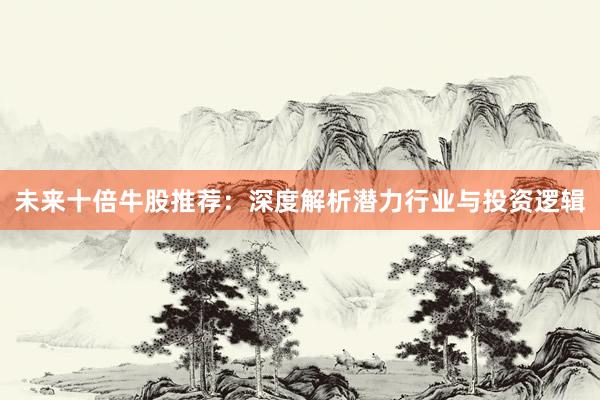 未来十倍牛股推荐：深度解析潜力行业与投资逻辑