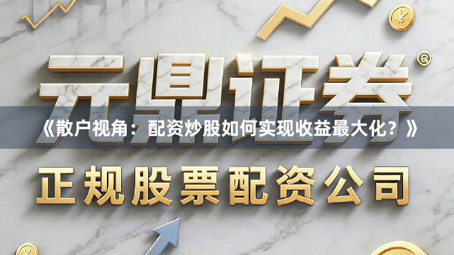 《散户视角：配资炒股如何实现收益最大化？》
