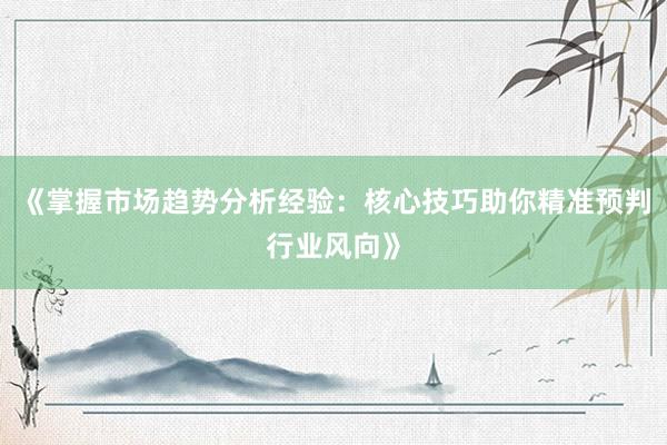 《掌握市场趋势分析经验：核心技巧助你精准预判行业风向》