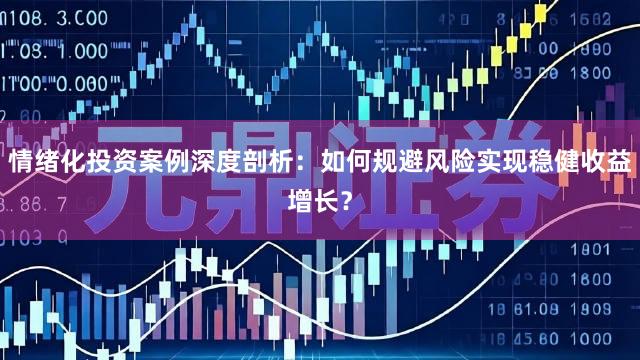 情绪化投资案例深度剖析：如何规避风险实现稳健收益增长？