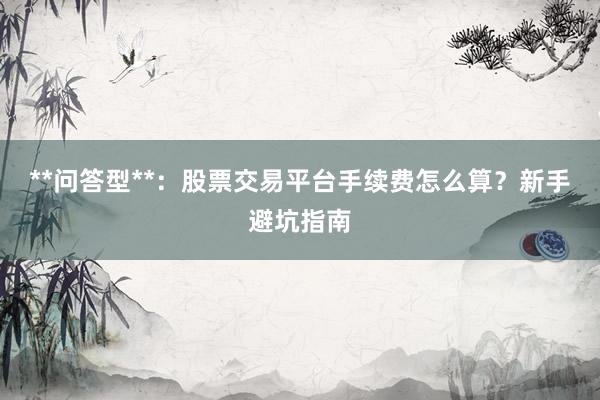 **问答型**：股票交易平台手续费怎么算？新手避坑指南