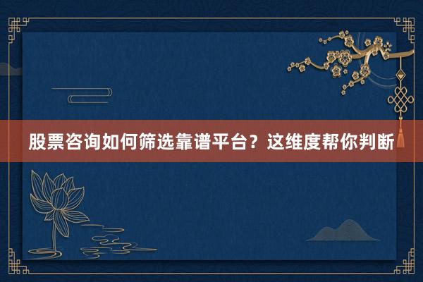 股票咨询如何筛选靠谱平台？这维度帮你判断