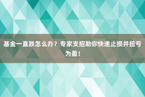 基金一直跌怎么办？专家支招助你快速止损并扭亏为盈！