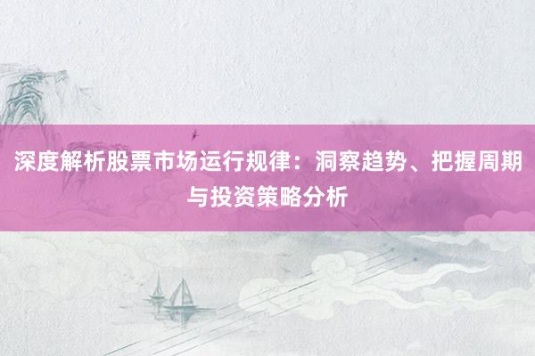 深度解析股票市场运行规律：洞察趋势、把握周期与投资策略分析