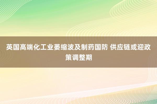 英国高端化工业萎缩波及制药国防 供应链或迎政策调整期