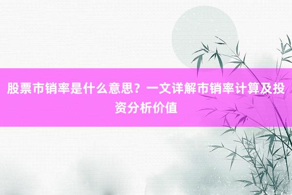 股票市销率是什么意思？一文详解市销率计算及投资分析价值