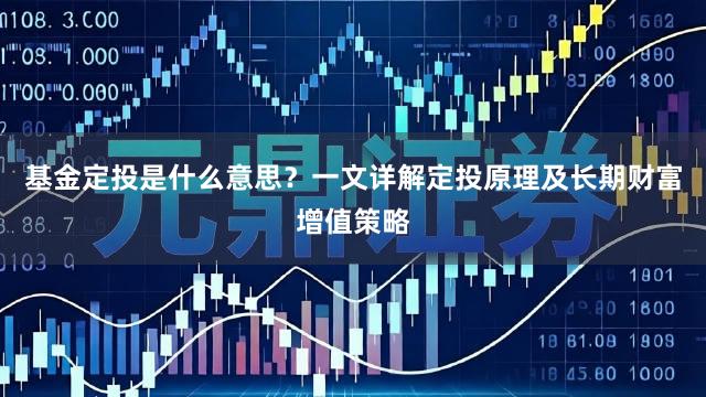 基金定投是什么意思？一文详解定投原理及长期财富增值策略
