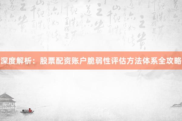 深度解析：股票配资账户脆弱性评估方法体系全攻略