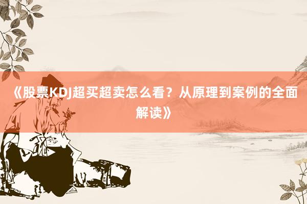 《股票KDJ超买超卖怎么看？从原理到案例的全面解读》