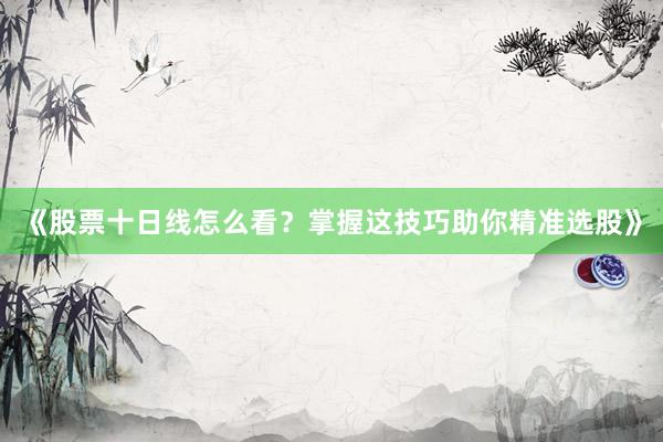 《股票十日线怎么看？掌握这技巧助你精准选股》