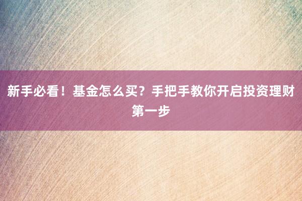 新手必看！基金怎么买？手把手教你开启投资理财第一步