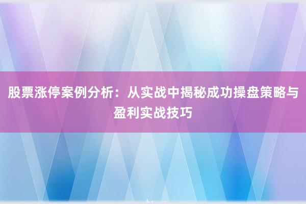 股票涨停案例分析：从实战中揭秘成功操盘策略与盈利实战技巧