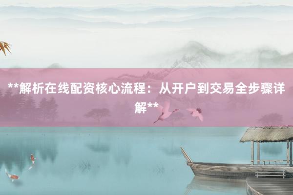**解析在线配资核心流程：从开户到交易全步骤详解**