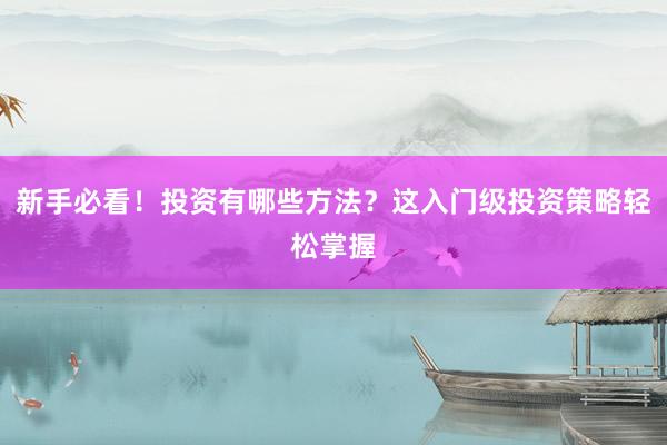 新手必看！投资有哪些方法？这入门级投资策略轻松掌握