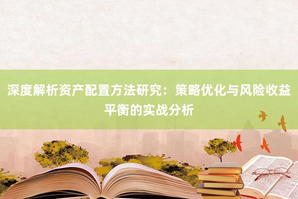 深度解析资产配置方法研究：策略优化与风险收益平衡的实战分析