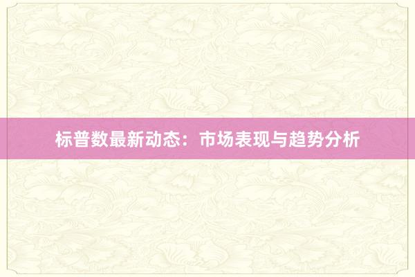 标普数最新动态：市场表现与趋势分析
