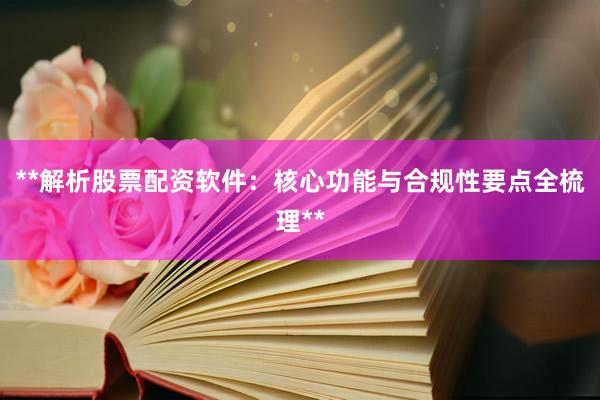 **解析股票配资软件：核心功能与合规性要点全梳理**