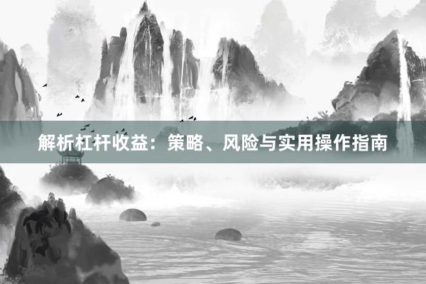 解析杠杆收益：策略、风险与实用操作指南