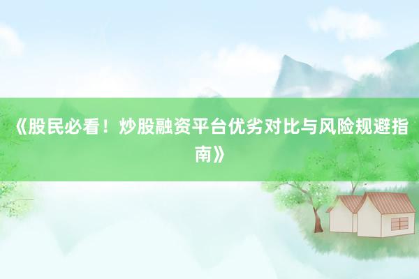《股民必看！炒股融资平台优劣对比与风险规避指南》
