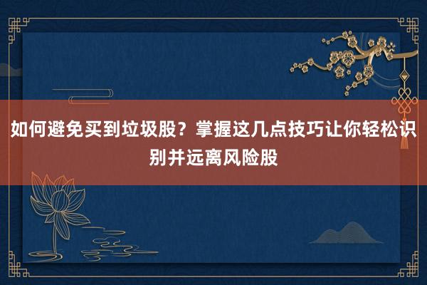 如何避免买到垃圾股？掌握这几点技巧让你轻松识别并远离风险股