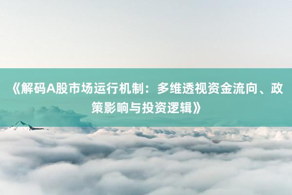 《解码A股市场运行机制：多维透视资金流向、政策影响与投资逻辑》