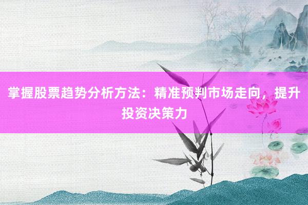 掌握股票趋势分析方法：精准预判市场走向，提升投资决策力