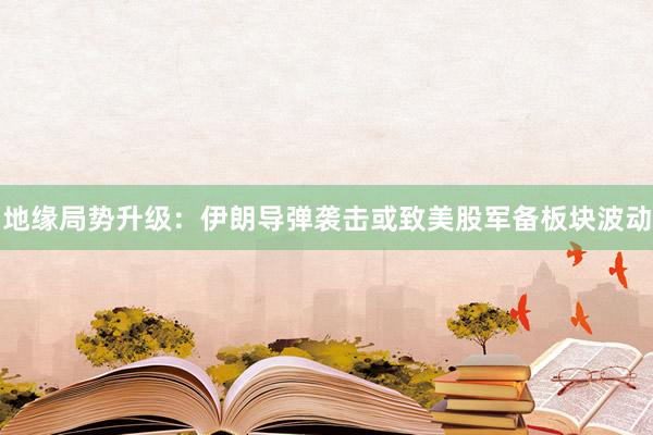 地缘局势升级：伊朗导弹袭击或致美股军备板块波动