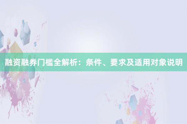 融资融券门槛全解析：条件、要求及适用对象说明