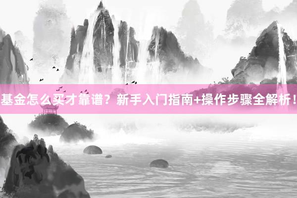 基金怎么买才靠谱？新手入门指南+操作步骤全解析！