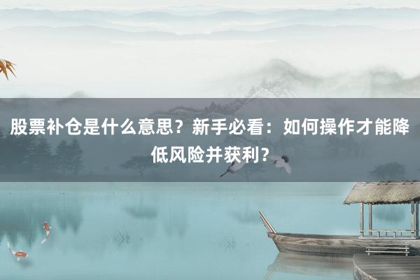 股票补仓是什么意思？新手必看：如何操作才能降低风险并获利？
