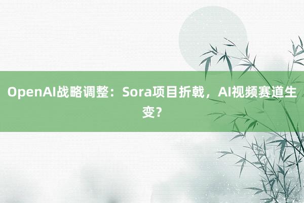 OpenAI战略调整：Sora项目折戟，AI视频赛道生变？