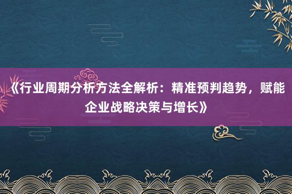 《行业周期分析方法全解析：精准预判趋势，赋能企业战略决策与增长》
