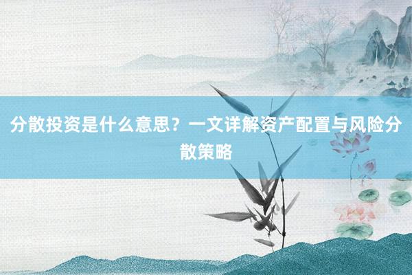 分散投资是什么意思？一文详解资产配置与风险分散策略