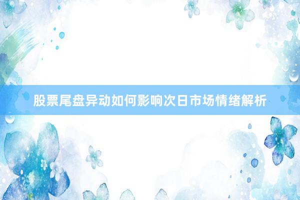 股票尾盘异动如何影响次日市场情绪解析