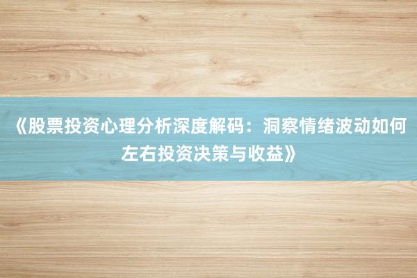 《股票投资心理分析深度解码：洞察情绪波动如何左右投资决策与收益》