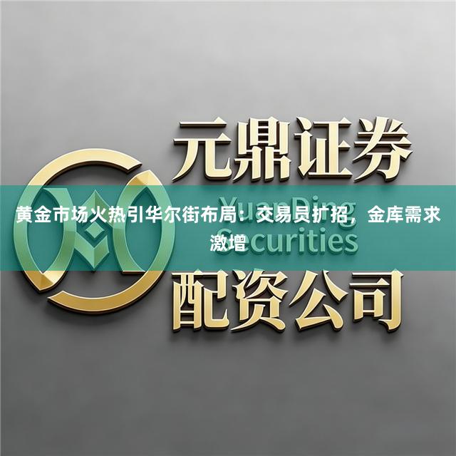 黄金市场火热引华尔街布局：交易员扩招，金库需求激增