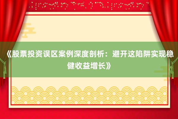 《股票投资误区案例深度剖析：避开这陷阱实现稳健收益增长》
