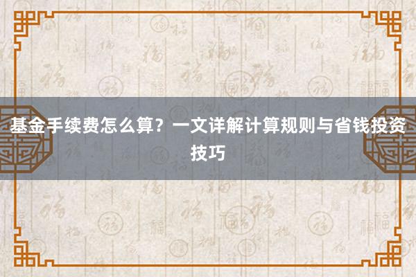 基金手续费怎么算？一文详解计算规则与省钱投资技巧
