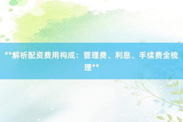 **解析配资费用构成：管理费、利息、手续费全梳理**