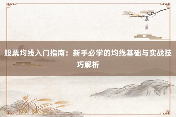 股票均线入门指南：新手必学的均线基础与实战技巧解析
