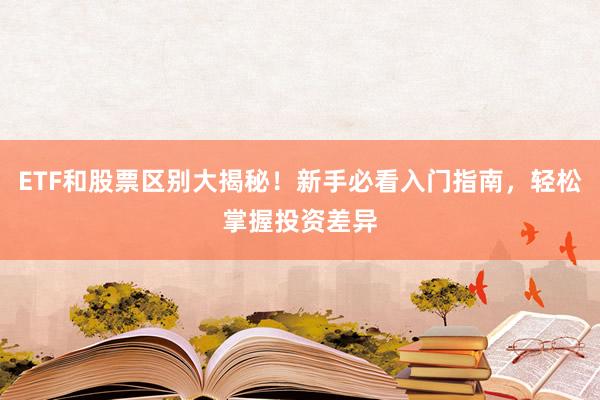 ETF和股票区别大揭秘！新手必看入门指南，轻松掌握投资差异