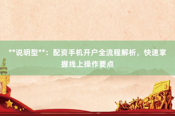 **说明型**：配资手机开户全流程解析，快速掌握线上操作要点