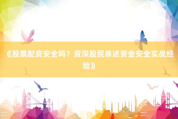 《股票配资安全吗？资深股民亲述资金安全实战经验》
