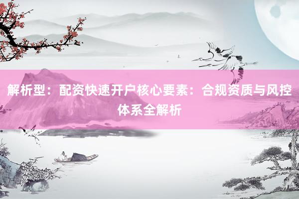 解析型：配资快速开户核心要素：合规资质与风控体系全解析