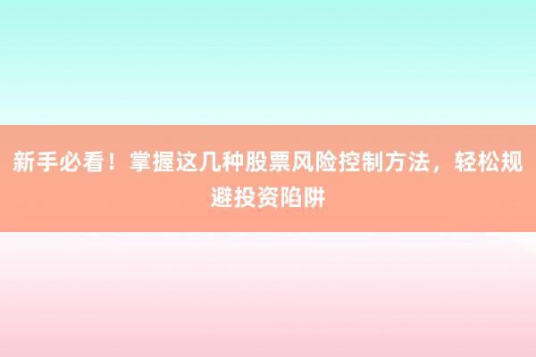 新手必看！掌握这几种股票风险控制方法，轻松规避投资陷阱