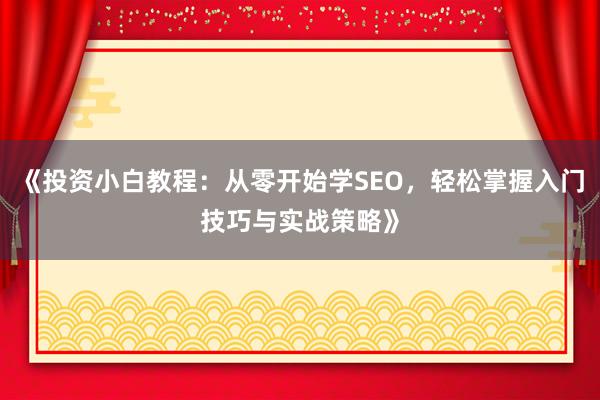 《投资小白教程：从零开始学SEO，轻松掌握入门技巧与实战策略》