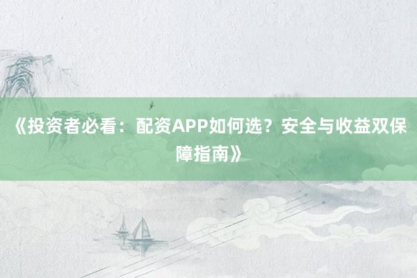《投资者必看：配资APP如何选？安全与收益双保障指南》