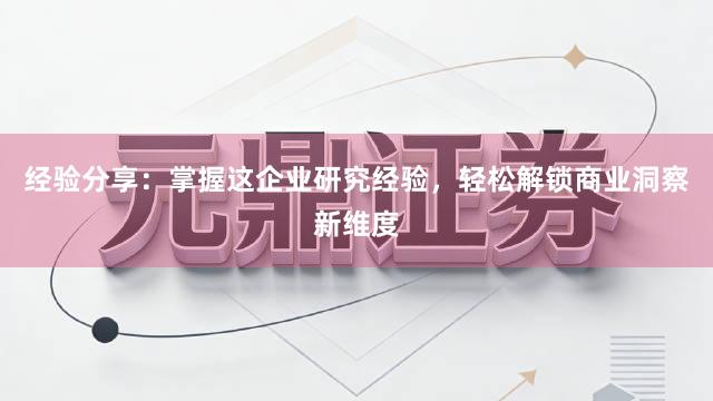 经验分享：掌握这企业研究经验，轻松解锁商业洞察新维度